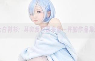 名赖弥七白衬衫：其实我只是来借一件的作品集大揭示！