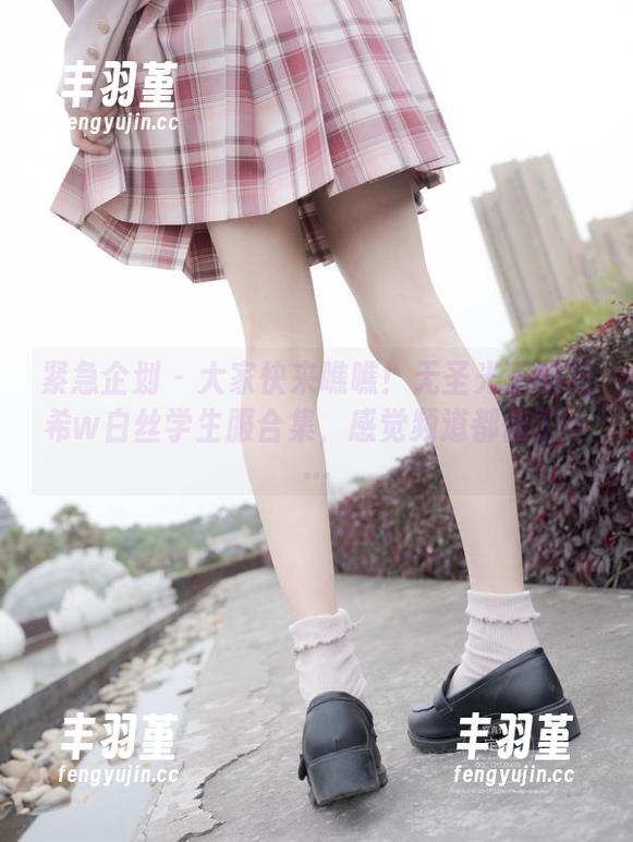 紧急企划-见希w 紧急企划 - 大家快来瞧瞧!无圣光下的见希w白丝学生服合集,感觉频道都偏了……